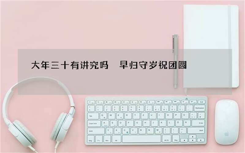 大年三十有讲究吗 早归守岁祝团圆